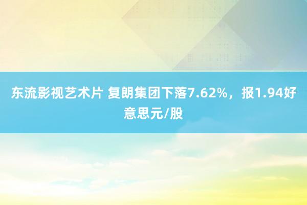 东流影视艺术片 复朗集团下落7.62%，报1.94好意思元/股