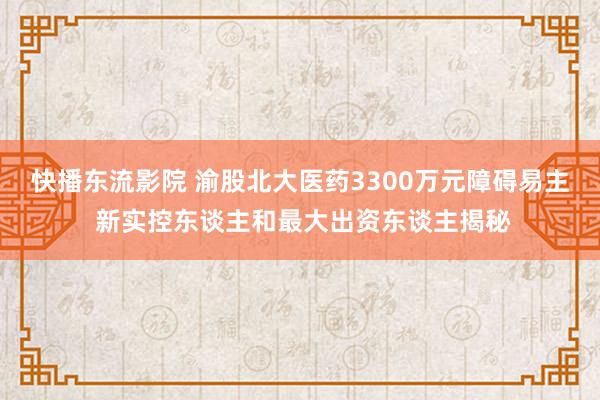 快播东流影院 渝股北大医药3300万元障碍易主 新实控东谈主和最大出资东谈主揭秘