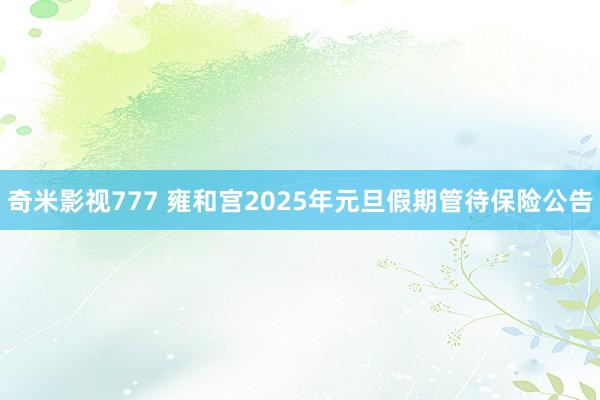 奇米影视777 雍和宫2025年元旦假期管待保险公告