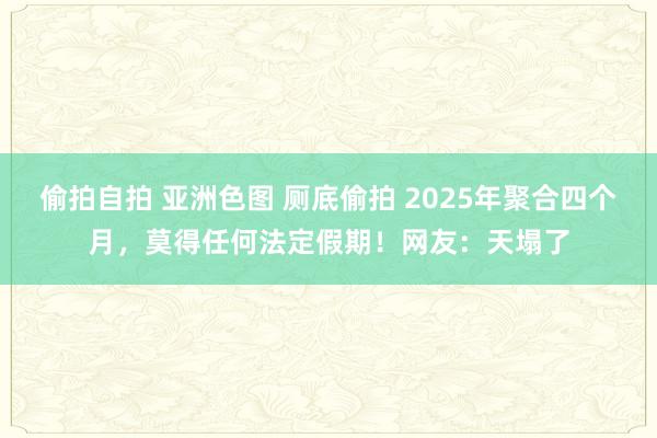 偷拍自拍 亚洲色图 厕底偷拍 2025年聚合四个月，莫得任何法定假期！网友：天塌了