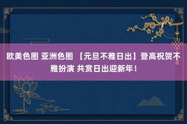 欧美色图 亚洲色图 【元旦不雅日出】登高祝贺不雅扮演 共赏日出迎新年！