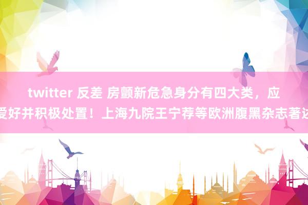 twitter 反差 房颤新危急身分有四大类，应爱好并积极处置！上海九院王宁荐等欧洲腹黑杂志著述