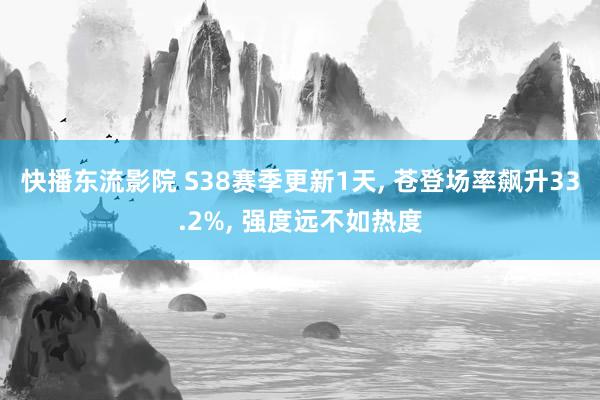 快播东流影院 S38赛季更新1天， 苍登场率飙升33.2%， 强度远不如热度