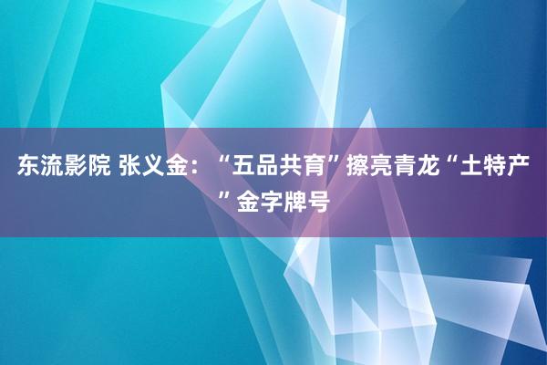 东流影院 张义金：“五品共育”擦亮青龙“土特产”金字牌号