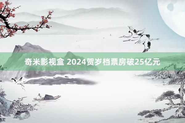 奇米影视盒 2024贺岁档票房破25亿元