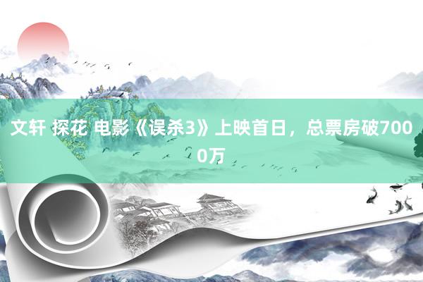 文轩 探花 电影《误杀3》上映首日，总票房破7000万