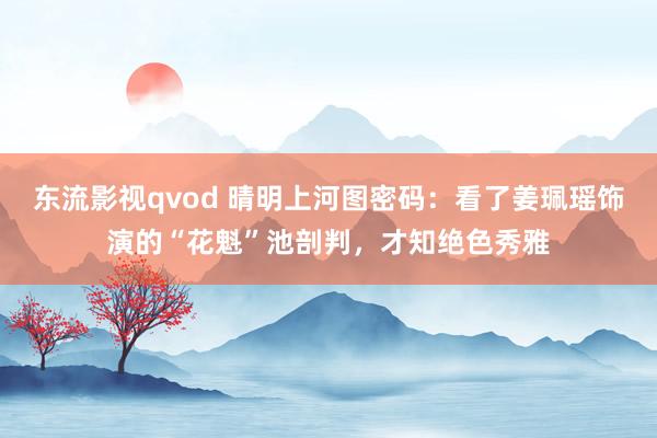 东流影视qvod 晴明上河图密码：看了姜珮瑶饰演的“花魁”池剖判，才知绝色秀雅