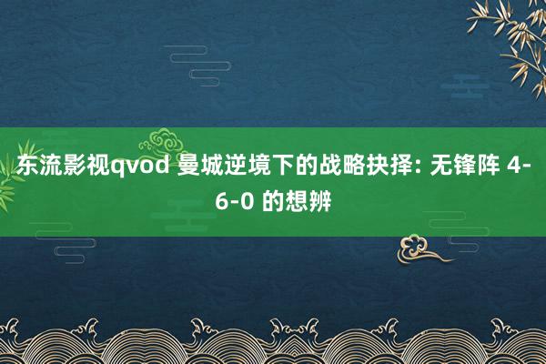 东流影视qvod 曼城逆境下的战略抉择: 无锋阵 4-6-0 的想辨