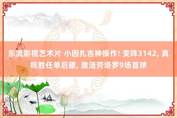 东流影视艺术片 小因扎吉神操作! 变阵3142， 真核胜任单后腰， 激活劳塔罗9场首球