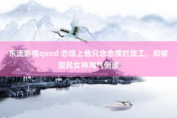 东流影视qvod 恋综上他只念念摆烂放工，却被国民女神淘气倒追