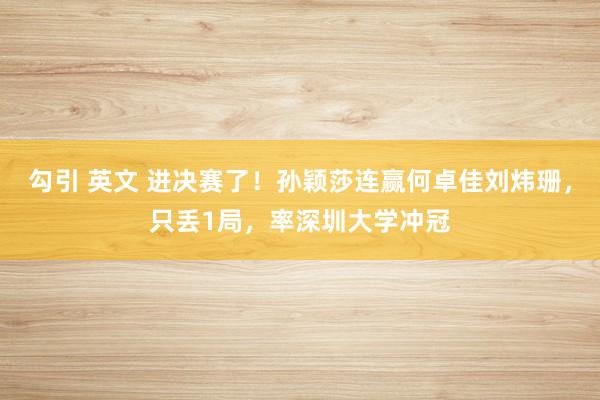 勾引 英文 进决赛了！孙颖莎连赢何卓佳刘炜珊，只丢1局，率深圳大学冲冠