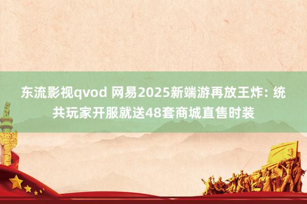 东流影视qvod 网易2025新端游再放王炸: 统共玩家开服就送48套商城直售时装