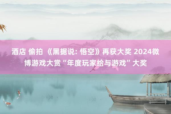 酒店 偷拍 《黑据说: 悟空》再获大奖 2024微博游戏大赏“年度玩家给与游戏”大奖