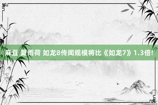 麻豆 夏雨荷 如龙8传闻规模将比《如龙7》1.3倍!