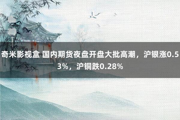 奇米影视盒 国内期货夜盘开盘大批高潮，沪银涨0.53%，沪铜跌0.28%