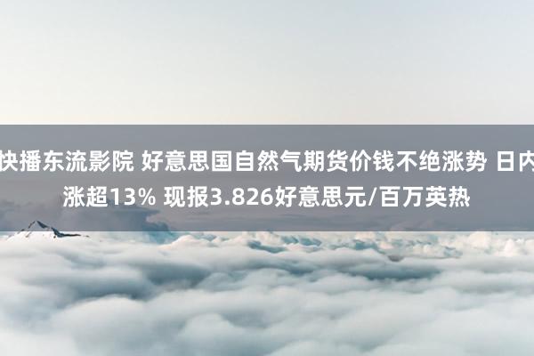 快播东流影院 好意思国自然气期货价钱不绝涨势 日内涨超13% 现报3.826好意思元/百万英热