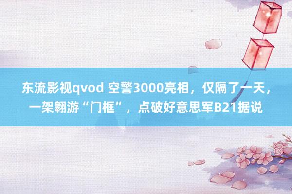 东流影视qvod 空警3000亮相，仅隔了一天，一架翱游“门框”，点破好意思军B21据说