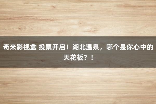 奇米影视盒 投票开启！湖北温泉，哪个是你心中的天花板？！