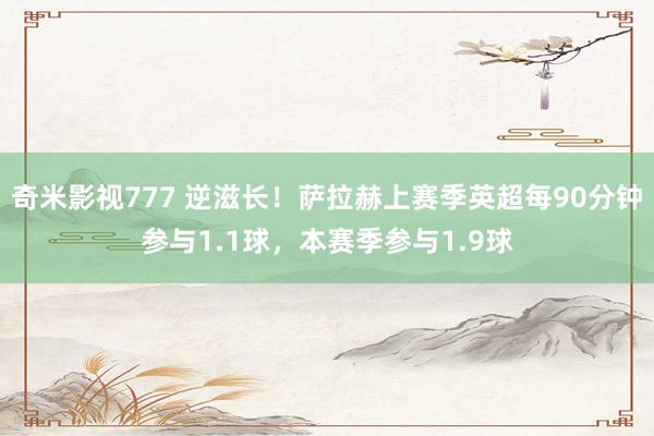 奇米影视777 逆滋长！萨拉赫上赛季英超每90分钟参与1.1球，本赛季参与1.9球