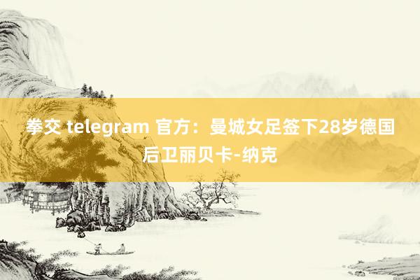 拳交 telegram 官方：曼城女足签下28岁德国后卫丽贝卡-纳克