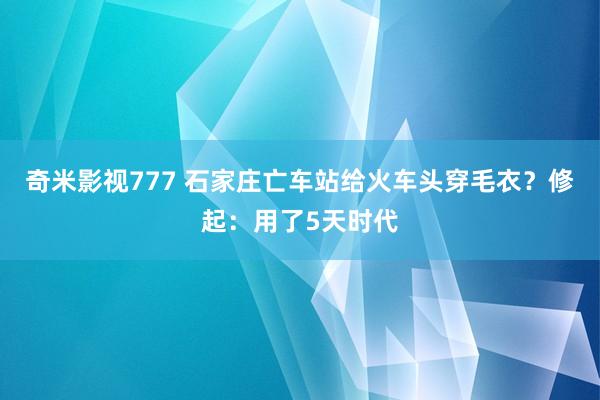 奇米影视777 石家庄亡车站给火车头穿毛衣？修起：用了5天时代