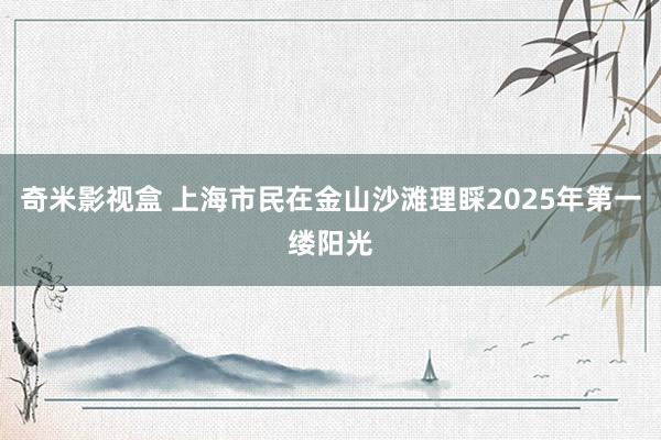 奇米影视盒 上海市民在金山沙滩理睬2025年第一缕阳光