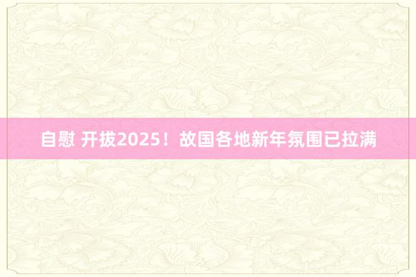 自慰 开拔2025！故国各地新年氛围已拉满