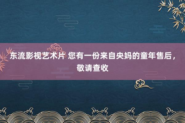 东流影视艺术片 您有一份来自央妈的童年售后，敬请查收