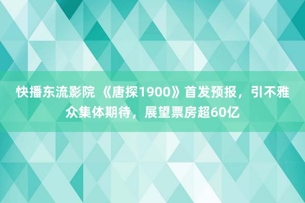 快播东流影院 《唐探1900》首发预报，引不雅众集体期待，展望票房超60亿