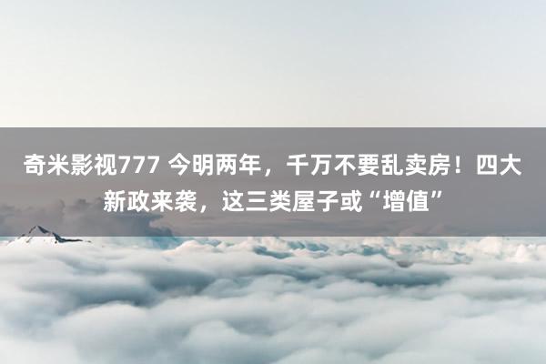 奇米影视777 今明两年，千万不要乱卖房！四大新政来袭，这三类屋子或“增值”