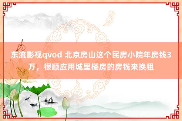 东流影视qvod 北京房山这个民房小院年房钱3万，很顺应用城里楼房的房钱来换租