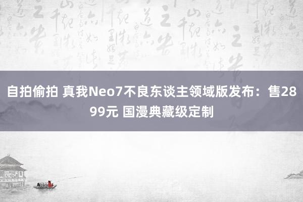 自拍偷拍 真我Neo7不良东谈主领域版发布：售2899元 国漫典藏级定制