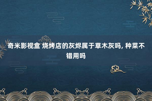 奇米影视盒 烧烤店的灰烬属于草木灰吗， 种菜不错用吗