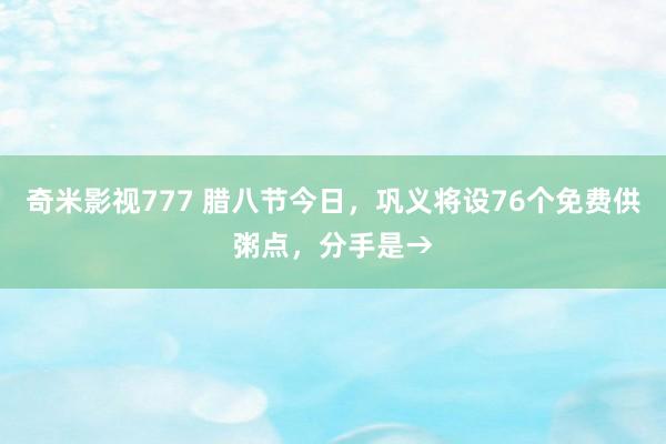 奇米影视777 腊八节今日，巩义将设76个免费供粥点，分手是→