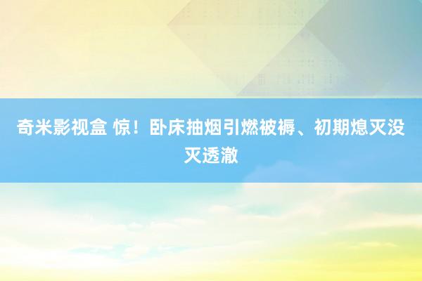 奇米影视盒 惊！卧床抽烟引燃被褥、初期熄灭没灭透澈