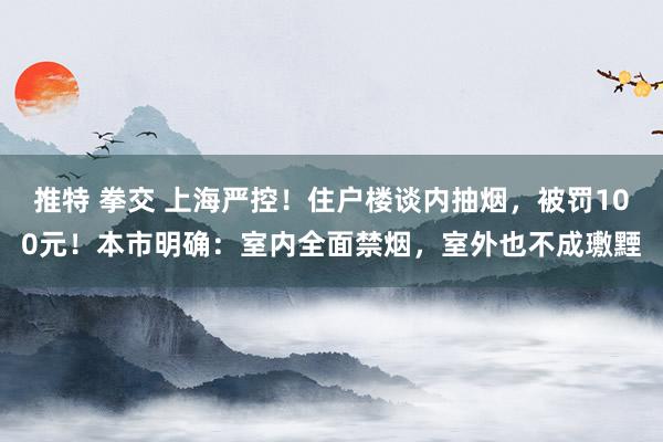 推特 拳交 上海严控！住户楼谈内抽烟，被罚100元！本市明确：室内全面禁烟，室外也不成璷黫