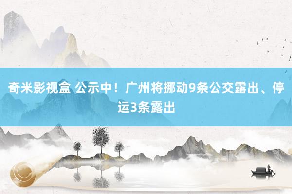 奇米影视盒 公示中！广州将挪动9条公交露出、停运3条露出