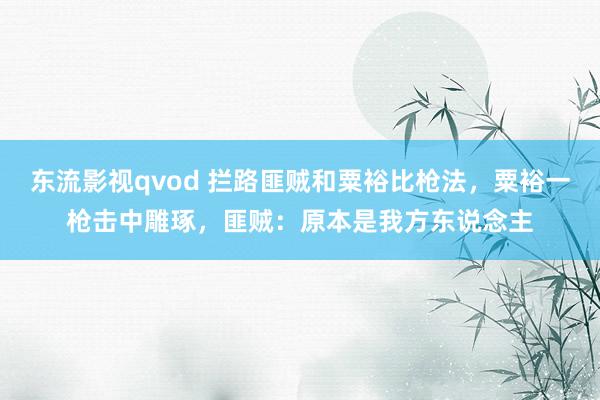 东流影视qvod 拦路匪贼和粟裕比枪法，粟裕一枪击中雕琢，匪贼：原本是我方东说念主