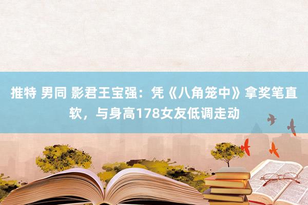 推特 男同 影君王宝强：凭《八角笼中》拿奖笔直软，与身高178女友低调走动