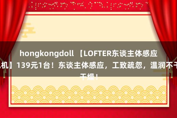 hongkongdoll 【LOFTER东谈主体感应暖风机】139元1台！东谈主体感应，工致疏忽，温润不干燥！