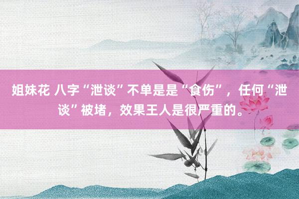 姐妹花 八字“泄谈”不单是是“食伤”，任何“泄谈”被堵，效果王人是很严重的。