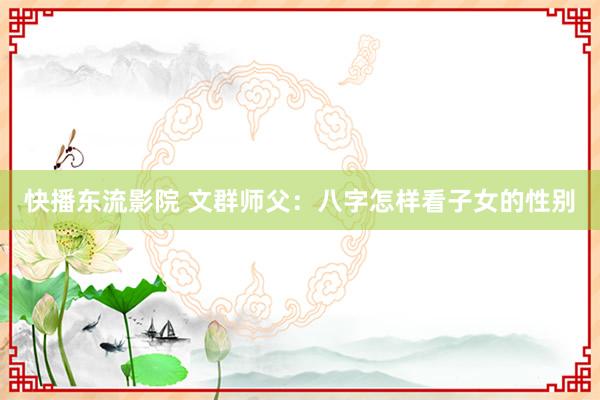 快播东流影院 文群师父：八字怎样看子女的性别