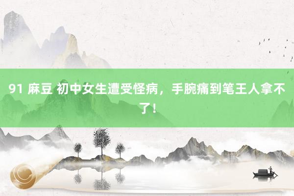 91 麻豆 初中女生遭受怪病，手腕痛到笔王人拿不了！