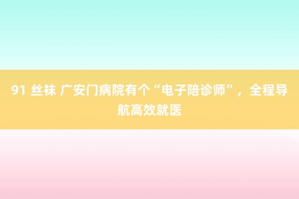 91 丝袜 广安门病院有个“电子陪诊师”，全程导航高效就医