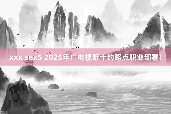 xxx sex5 2025年广电视听十约略点职业部署！