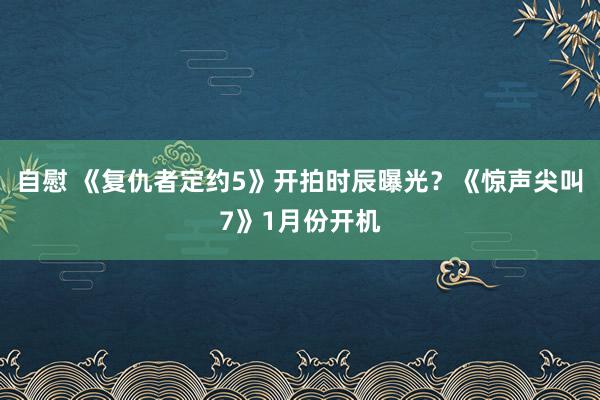 自慰 《复仇者定约5》开拍时辰曝光？《惊声尖叫7》1月份开机