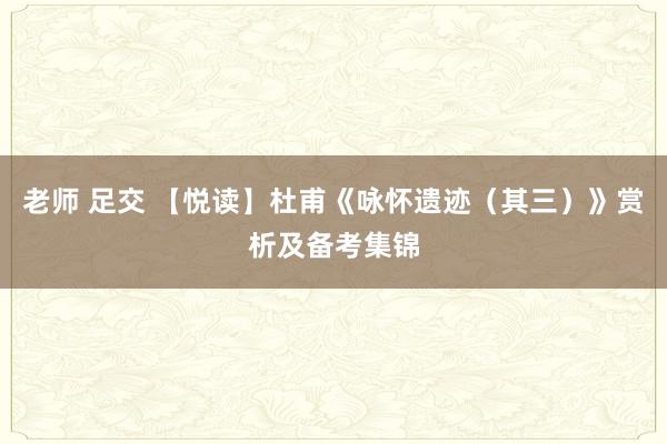 老师 足交 【悦读】杜甫《咏怀遗迹（其三）》赏析及备考集锦