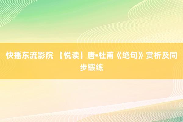 快播东流影院 【悦读】唐•杜甫《绝句》赏析及同步锻练