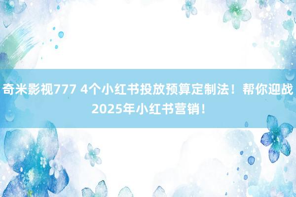 奇米影视777 4个小红书投放预算定制法！帮你迎战2025年小红书营销！