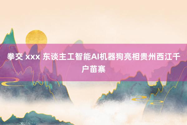 拳交 xxx 东谈主工智能AI机器狗亮相贵州西江千户苗寨